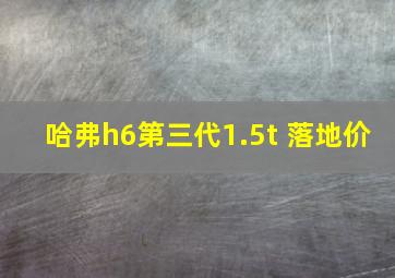 哈弗h6第三代1.5t 落地价